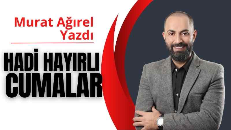 Hadi Hayırlı Cumalar | Murat Ağırel Yazdı