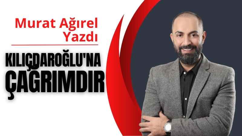 Kemal Kılıçdaroğlu’na Çağrımdır | Murat Ağırel Yazdı