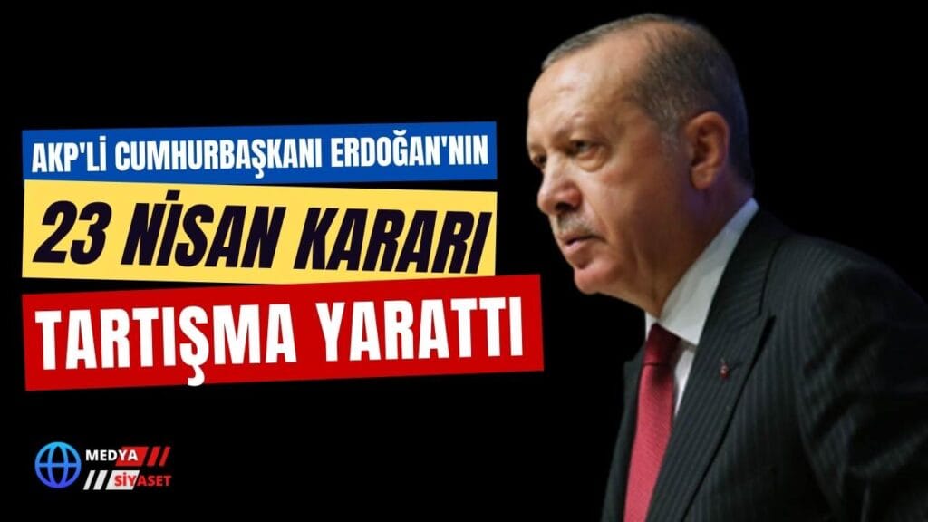 AKP’li Cumhurbaşkanı Erdoğan’ın 23 Nisan Kararı Tartışma Yarattı