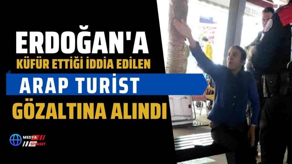 Erdoğan’a küfür ettiği iddia edilen Arap turist gözaltına alındı