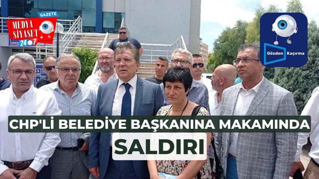 CHP’li Belediye Başkanına makamında saldırı