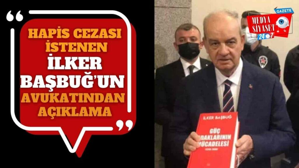 Hapis cezası istenen İlker Başbuğ’un avukatından açıklama