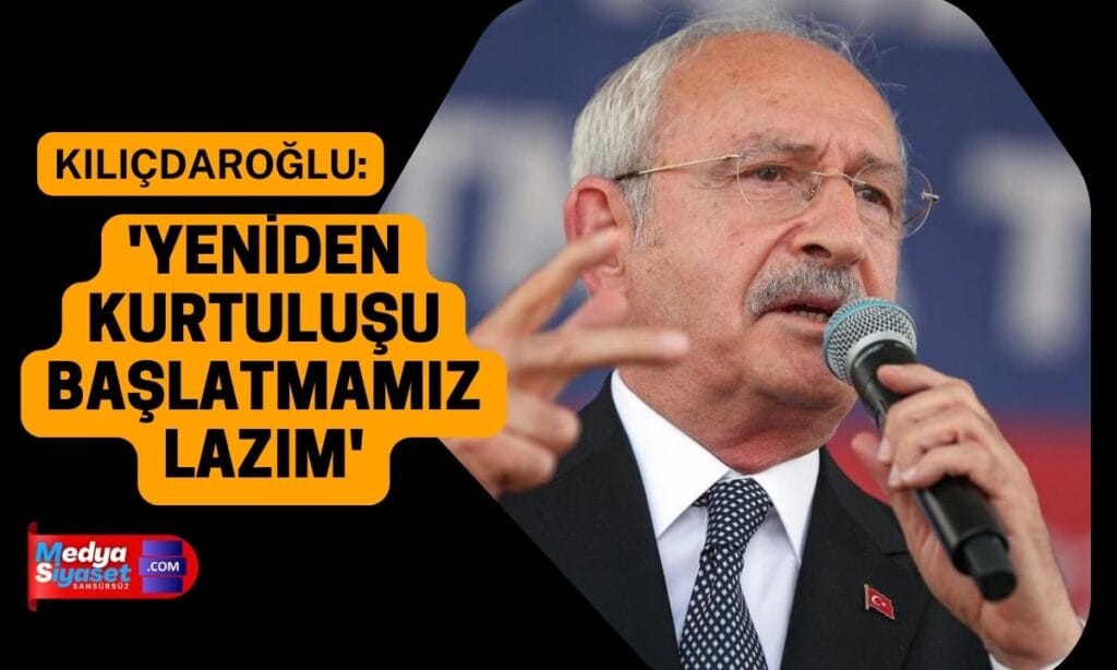 CHP Genel Başkanı Kemal Kılıçdaroğlu: ‘Yeniden kurtuluşu başlatmamız lazım’