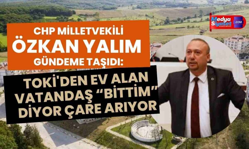 CHP’li Yalım : TOKİ’den ev alan vatandaş bittim diyor,çare arıyor