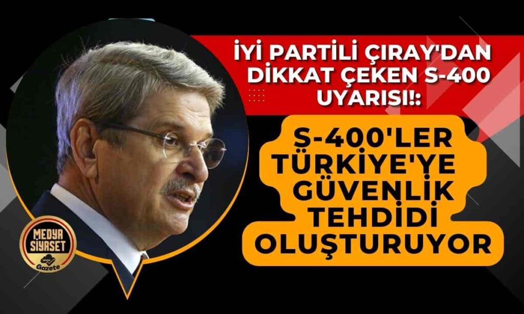 İYİ Parti Milletvekili Aytun Çıray’dan S-400 Uyarısı