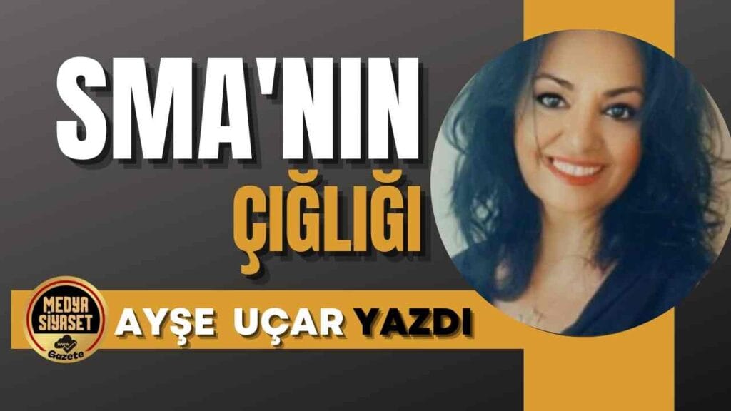 SMA’nın Çığlığı | Ayşe Uçar yazdı