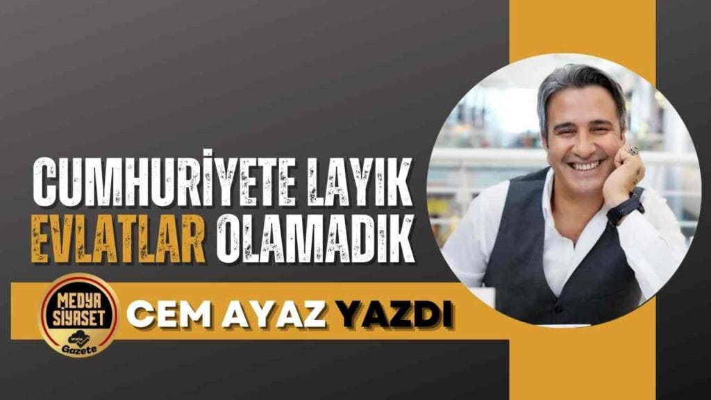 Cumhuriyete layık evlatlar olamadık… | Cem Ayaz Yazdı