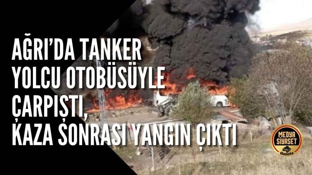 Ağrı’da tanker yolcu otobüsüyle çarpıştı, kaza sonrası yangın çıktı