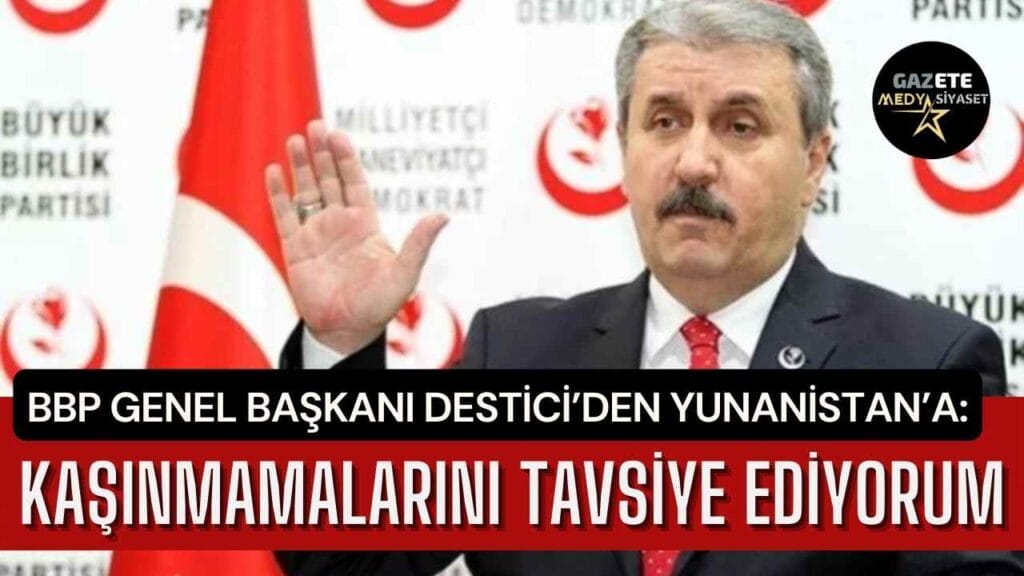 BBP Genel Başkanı Destici’den Yunanistan’a: Kaşınmamalarını tavsiye ediyorum