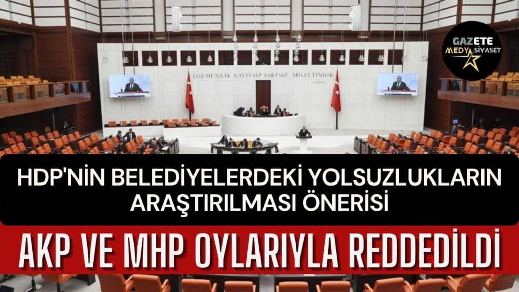HDP’nin belediyelerdeki yolsuzlukların araştırılması önerisi, AKP ve MHP oylarıyla reddedildi