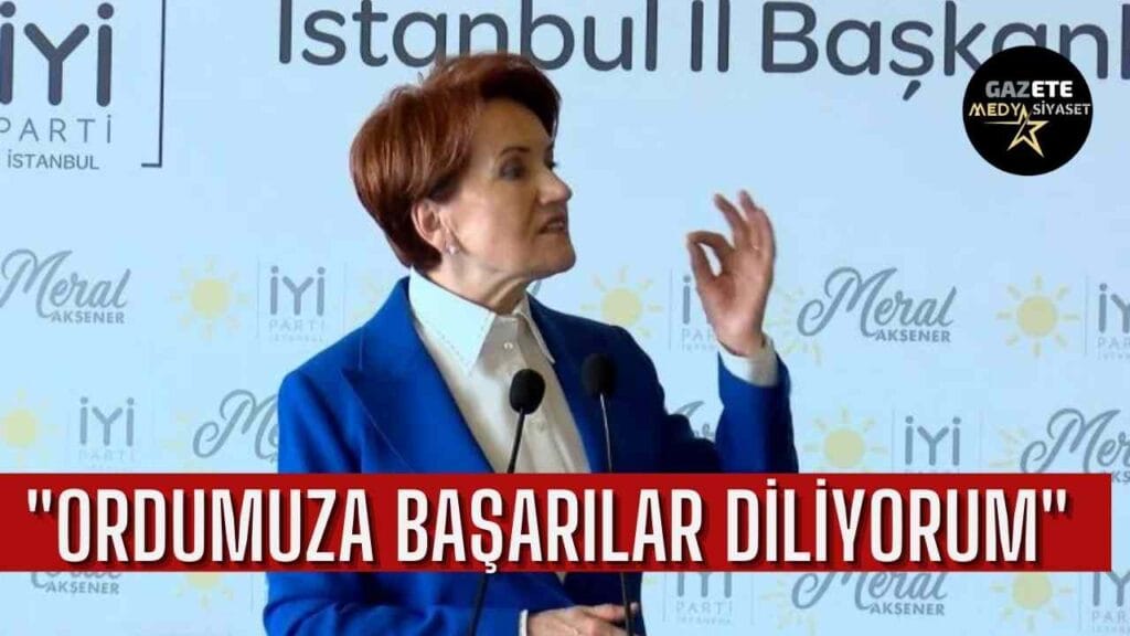 İYİ Parti Lideri Meral Akşener: Ordumuza başarılar diliyorum