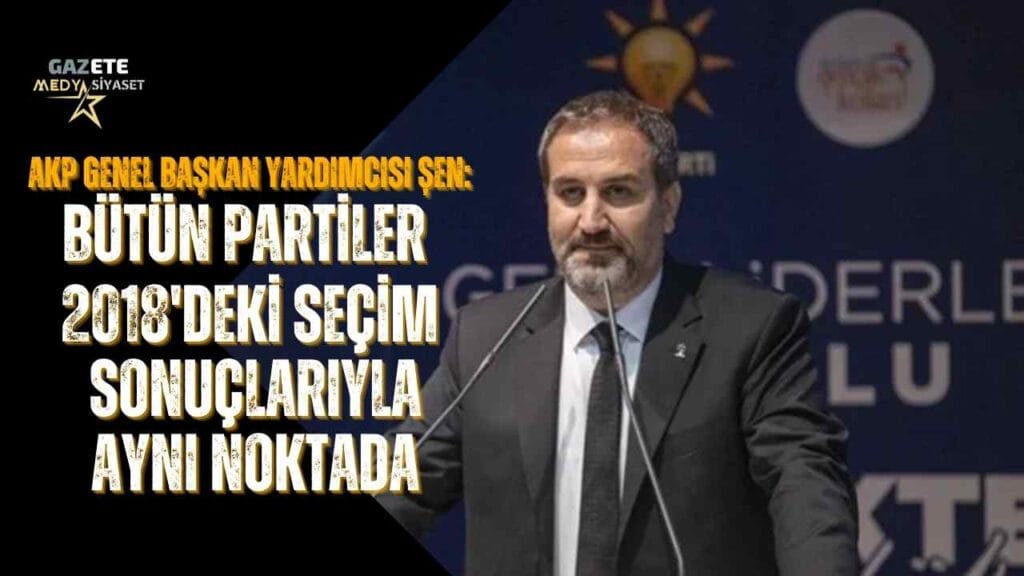 AKP Genel Başkan Yardımcısı Şen: Bütün partiler 2018’deki seçim sonuçlarıyla aynı noktada