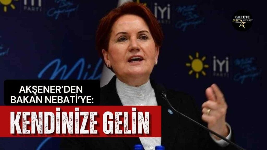 Akşener’den Bakan Nebati’ye: Kendinize gelin