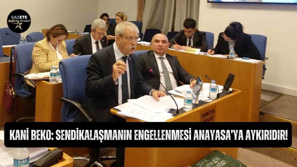 CHP İzmir Milletvekili Kani Beko: Sendikalaşmanın engellenmesi Anayasa’ya aykırıdır!