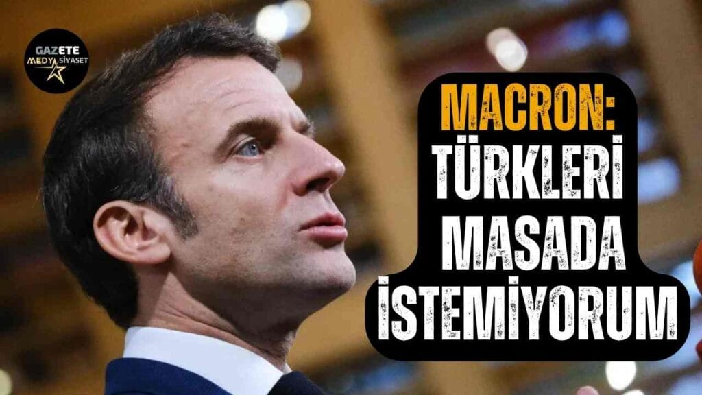 Fransa Cumhurbaşkanı’ndan skandal sözler: Türkleri masada istemiyorum