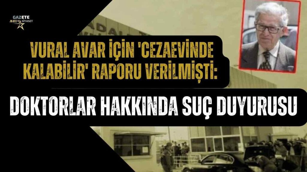 Vural Avar için ‘Cezaevinde kalabilir’ raporu verilmişti: Doktorlar hakkında suç duyurusu