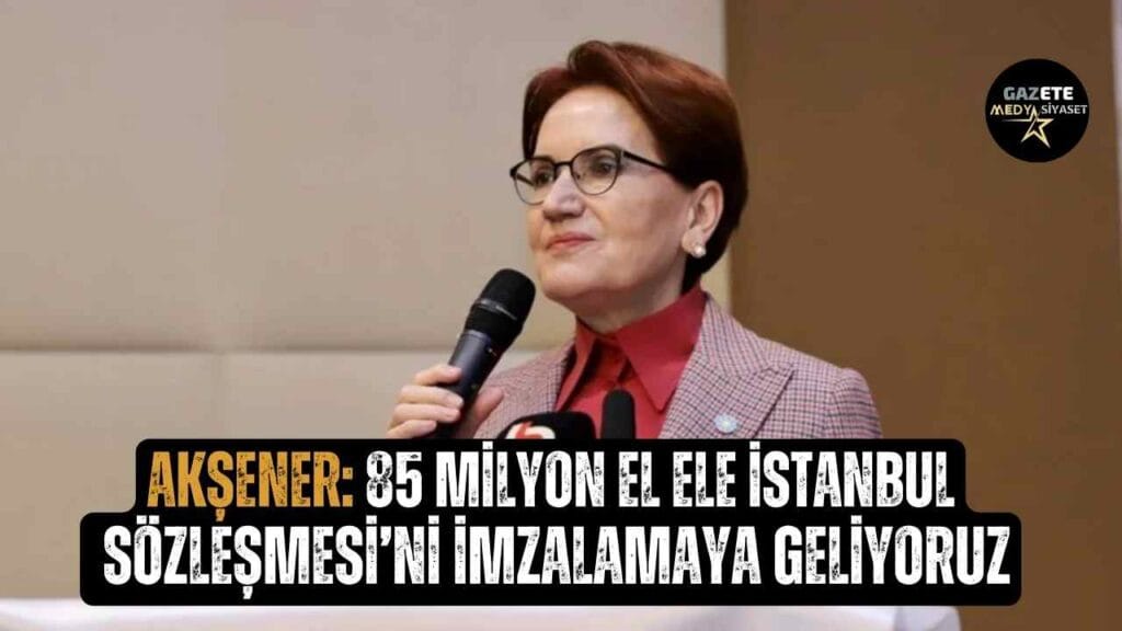 Akşener: 85 milyon el ele İstanbul Sözleşmesi’ni imzalamaya geliyoruz