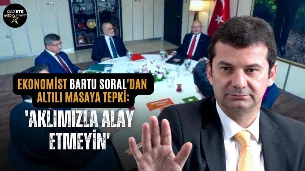 Bartu Soral’dan Altılı Masaya Tepki