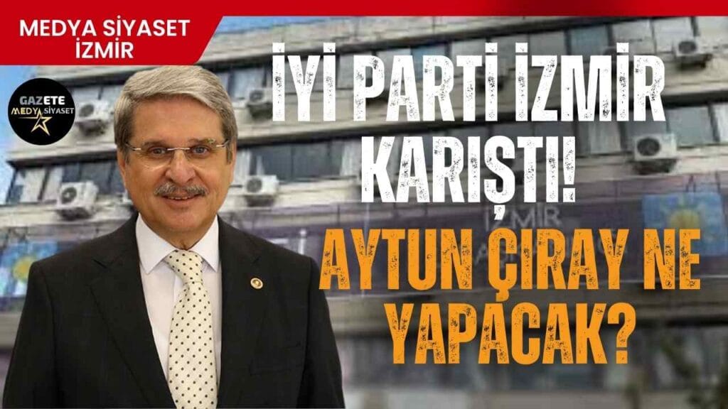 İYİ Parti İzmir karıştı.Aytun Çıray ne yapacak?