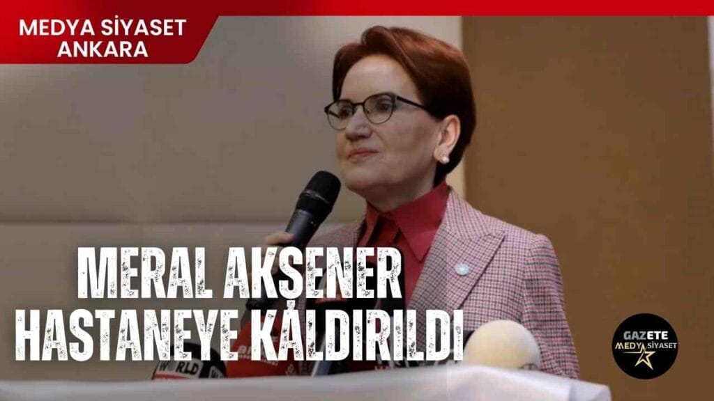 Meral Akşener hastaneye kaldırıldı