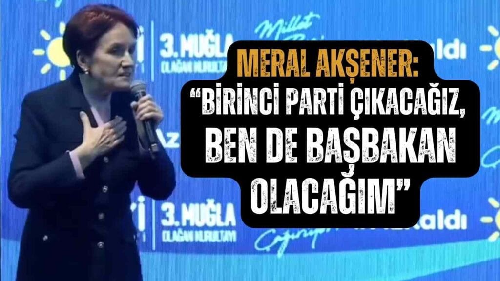 SON DAKİKA… Akşener: “Birinci parti çıkacağız, ben de başbakan olacağım”