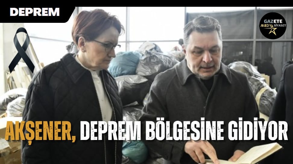 İYİ Parti Lideri Meral Akşener, deprem bölgesine gidiyor