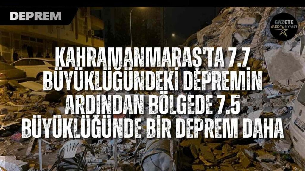 Kahramanmaraş’ta 7.7 büyüklüğündeki depremin ardından bölgede 7.5 büyüklüğünde bir deprem daha