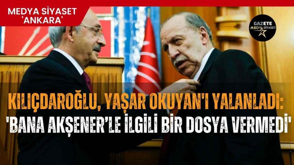Kılıçdaroğlu, Yaşar Okuyan’ı yalanladı: Bana Meral Akşener’le ilgili bir dosya vermedi