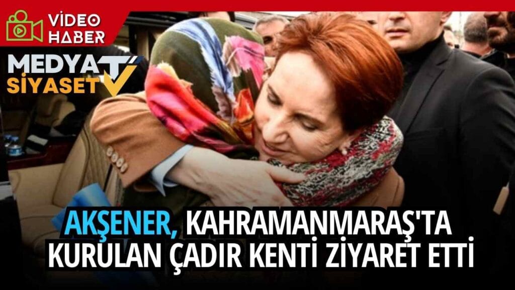İYİ Parti Genel Başkanı Meral Akşener, Kahramanmaraş’ta Çadır Kenti ziyaret etti