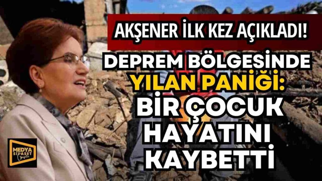 Akşener ilk kez açıkladı! Deprem bölgesinde yılan paniği: Bir çocuk hayatını kaybetti