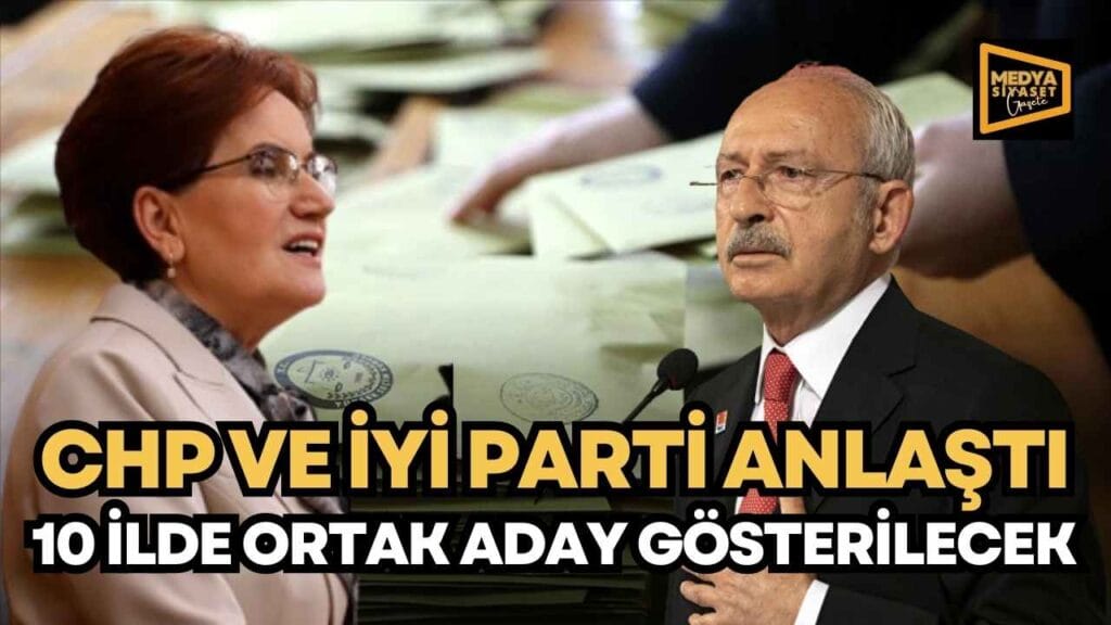 CHP ve İYİ Parti anlaştı…10 ilde ortak aday gösterilecek