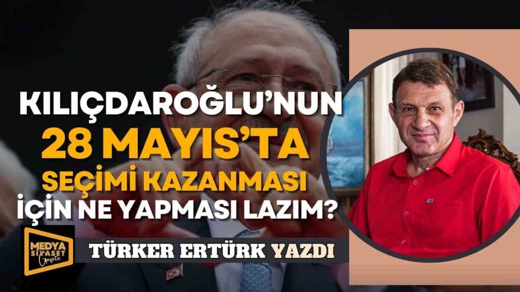 Kemal Kılıçdaroğlu’nun 28 Mayıs’ta Seçimi Kazanması İçin Ne Yapması Lazım?