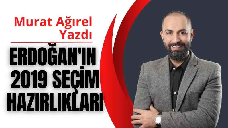 Cumhurbaşkanı Erdoğan’ın 2019 Seçim Hazırlıkları | Murat Ağırel Yazdı