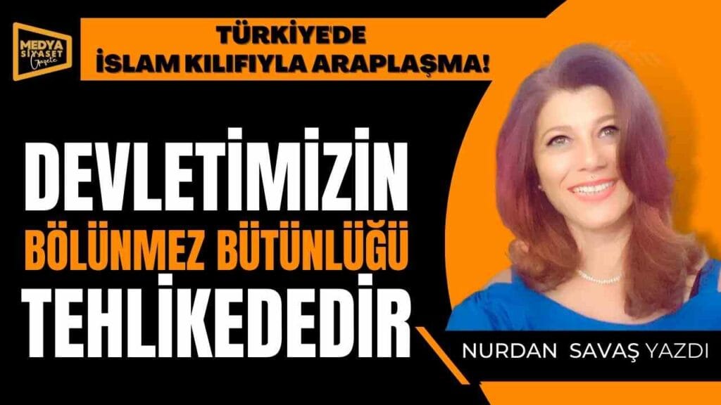 Türkiye’de İslam Kılıfıyla Araplaşma! | Nurdan Savaş Yazdı