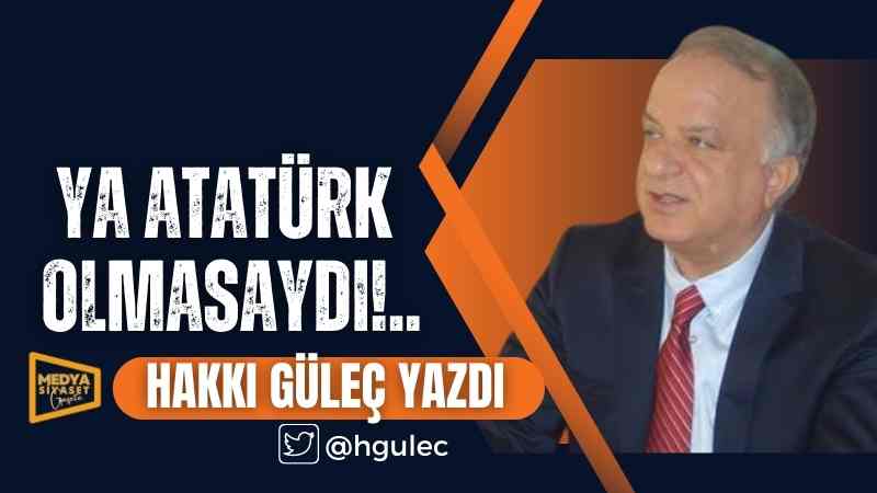 Atatürk Yaşasaydı | Hakkı Güleç Yazdı