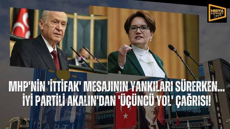 MHP’nin ‘ittifak’ mesajının yankıları sürerken… İYİ Partili Akalın’dan ‘üçüncü yol’ çağrısı!