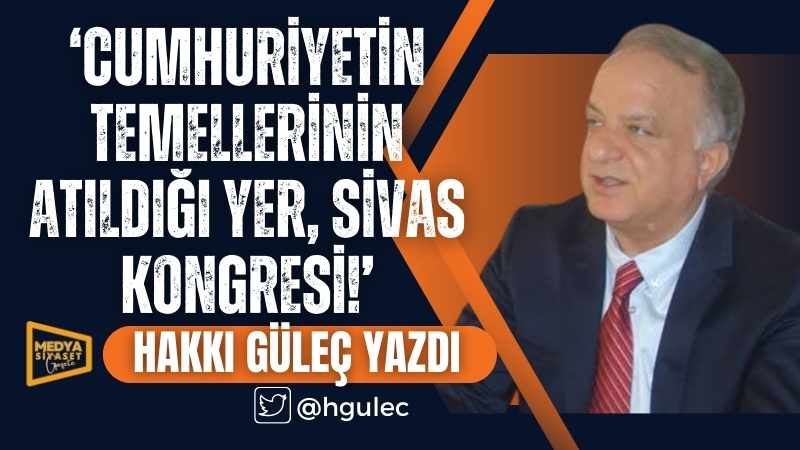 Cumhuriyetin Temellerinin Atıldığı Yer, Sivas Kongresi! | Hakkı Güleç Yazdı