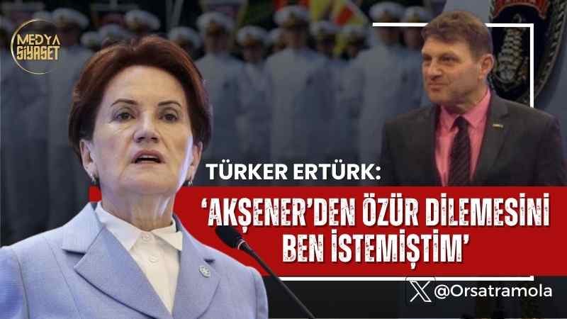 Türker Ertürk:Sayın Meral Akşener’den Özür Dilemesini Ben İstemiştim.