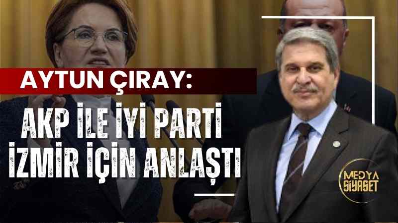Aytun Çıray’dan dikkat çeken iddia: ‘AKP ile İYİ Parti İzmir için anlaştı’