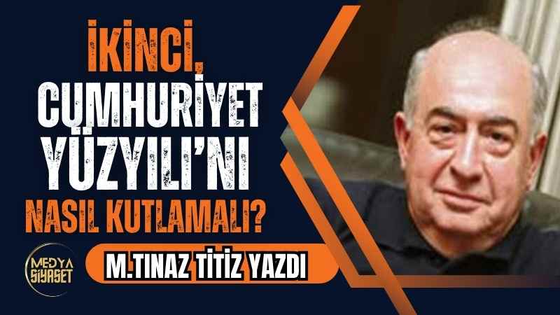 İkinci, Cumhuriyet Yüzyılı’nı Nasıl Kutlamalı? | M.Tınaz Titiz Yazdı