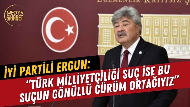 İYİ Parti Milletvekili Metin Ergun: “Türk milliyetçiliği suç ise bu suçun gönüllü cürüm ortağıyız”