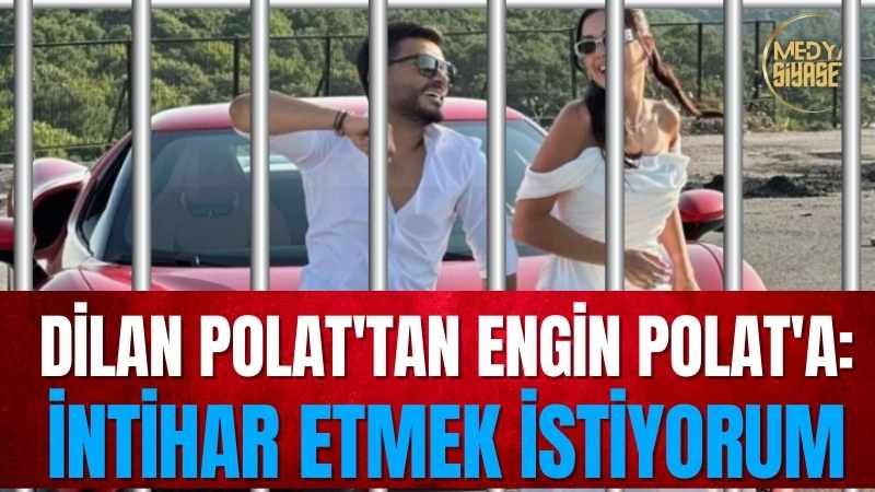 Dilan Polat’tan Engin Polat’a: İntihar etmek istiyorum