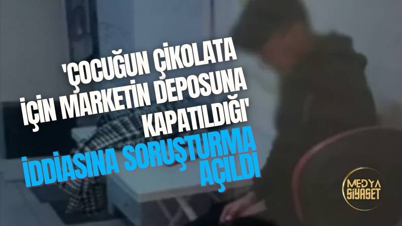 ‘Çocuğun çikolata için marketin deposuna kapatıldığı’ iddiasına soruşturma