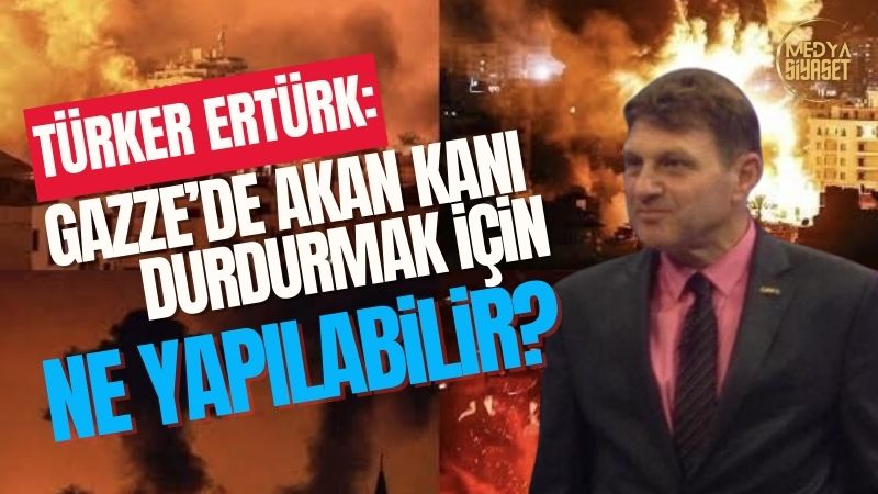 Türker Ertürk:Gazze’de akan kanı durdurmak için ne yapılabilir?