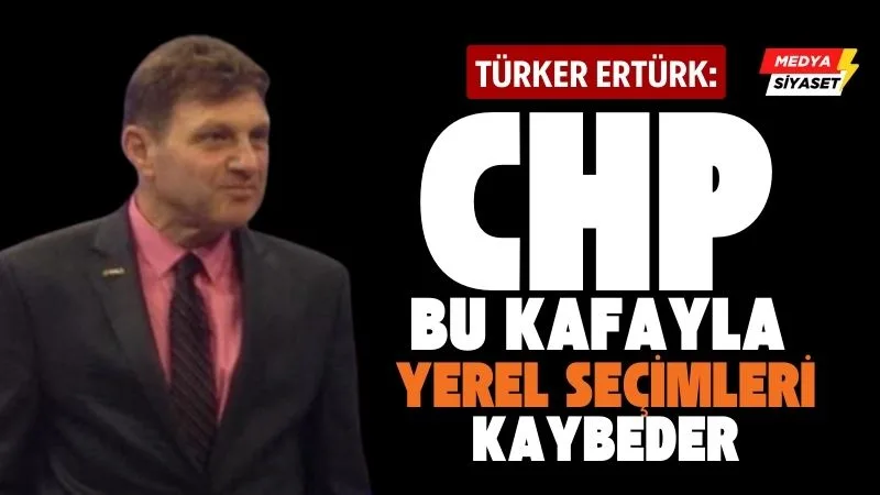 Türker Ertürk :CHP bu kafayla yerel seçimleri kaybeder
