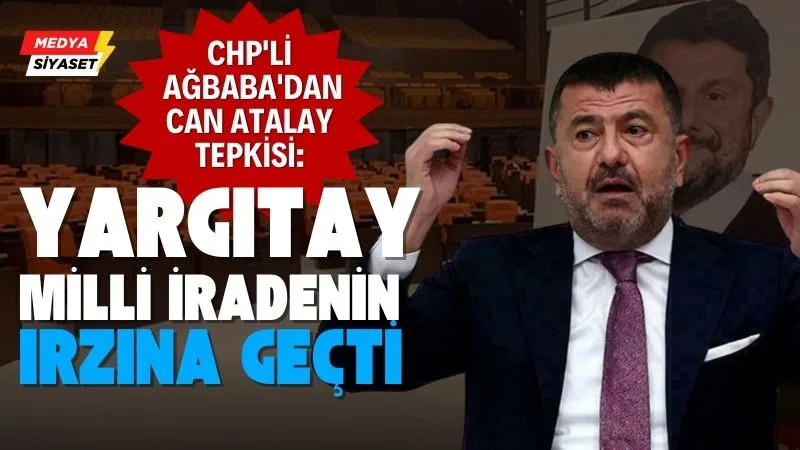 CHP’li Ağbaba’dan Can Atalay tepkisi: Yargıtay milli iradenin ırzına geçti
