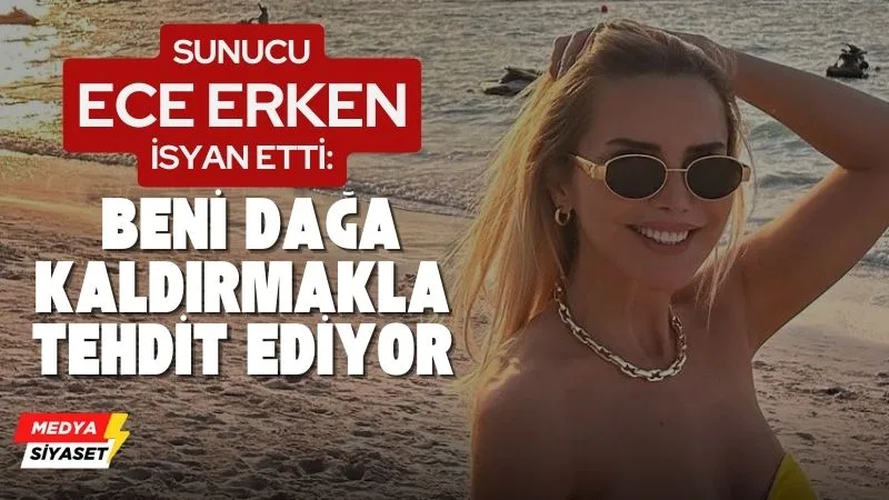Ece Erken isyan etti: Beni dağa kaldırmakla tehdit ediyor