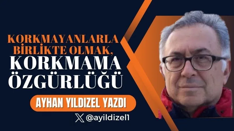 Korkmayanlarla birlikte olmak,”Korkmama Özgürlüğü” – Ayhan Yıldızel Yazdı