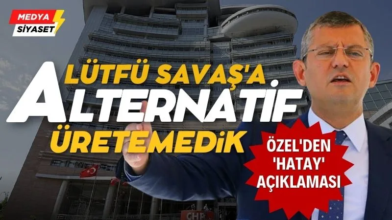 Özgür Özel’den ‘Hatay’ açıklaması: ‘Lütfü Savaş’a alternatif geliştiremedik’