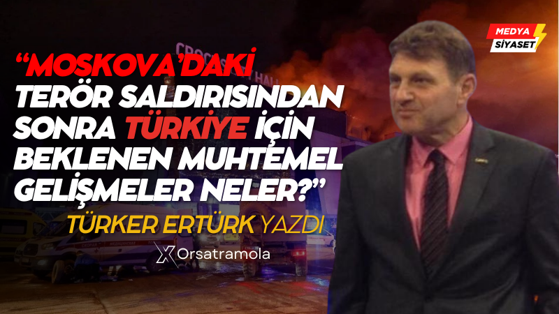 Moskova Saldırısının Arkasında Kim Vardı, Amacı Neydi? – Türker Ertürk Yazdı